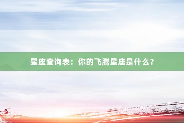 星座查询表：你的飞腾星座是什么？