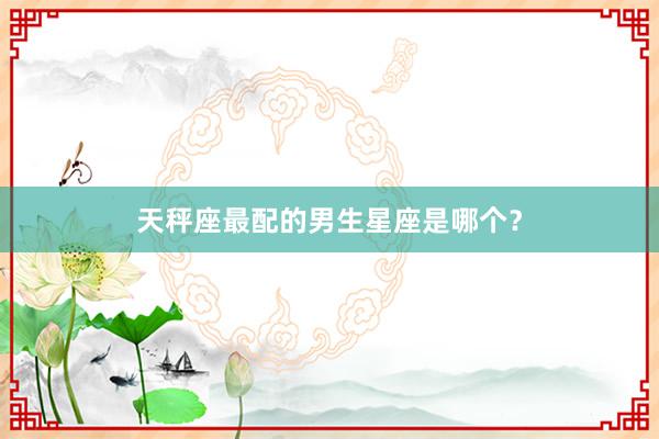 天秤座最配的男生星座是哪个？