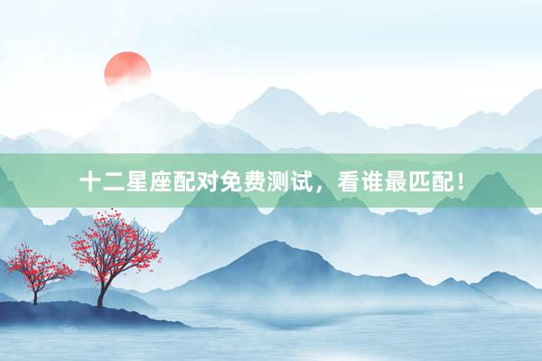 十二星座配对免费测试，看谁最匹配！