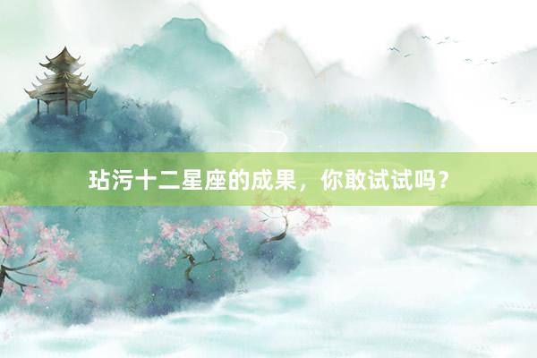 玷污十二星座的成果，你敢试试吗？