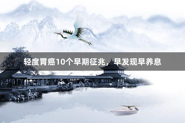 轻度胃癌10个早期征兆，早发现早养息