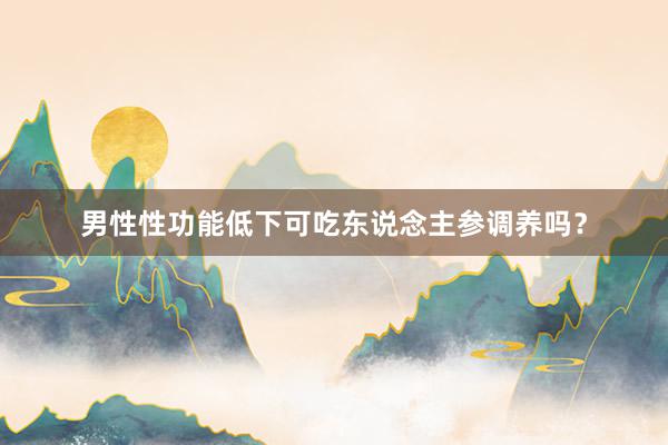 男性性功能低下可吃东说念主参调养吗？