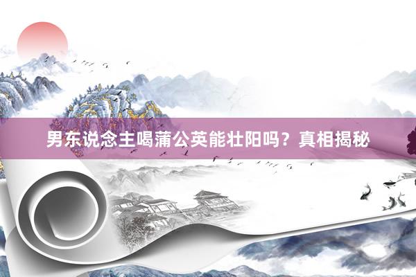 男东说念主喝蒲公英能壮阳吗？真相揭秘
