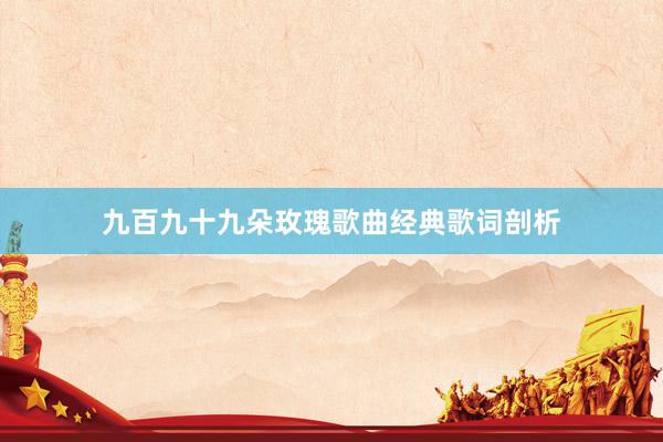 九百九十九朵玫瑰歌曲经典歌词剖析