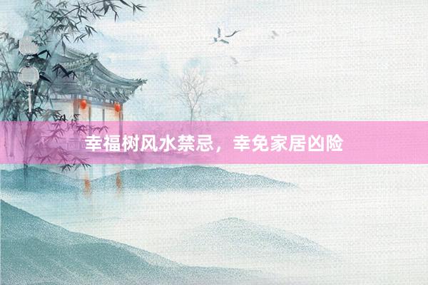 幸福树风水禁忌，幸免家居凶险