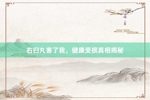 右归丸害了我，健康受损真相揭秘