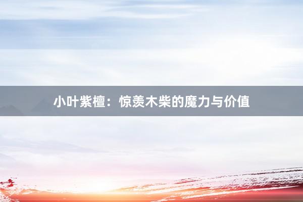 小叶紫檀：惊羡木柴的魔力与价值