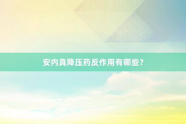 安内真降压药反作用有哪些？