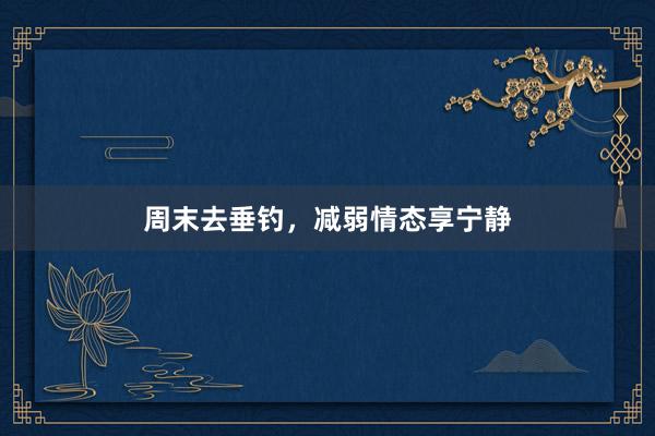 周末去垂钓，减弱情态享宁静