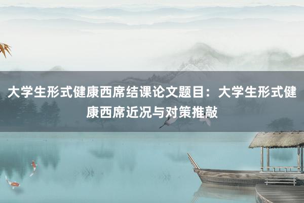 大学生形式健康西席结课论文题目:大学生形式健康西席近况与对策推敲